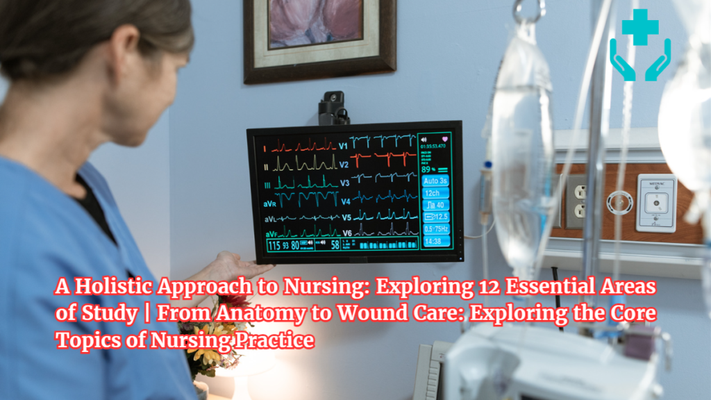 A Holistic Approach to Nursing: Exploring 12 Essential Areas of Study | From Anatomy to Wound Care: Exploring the Core Topics of Nursing Practice Nursing: Exploring 