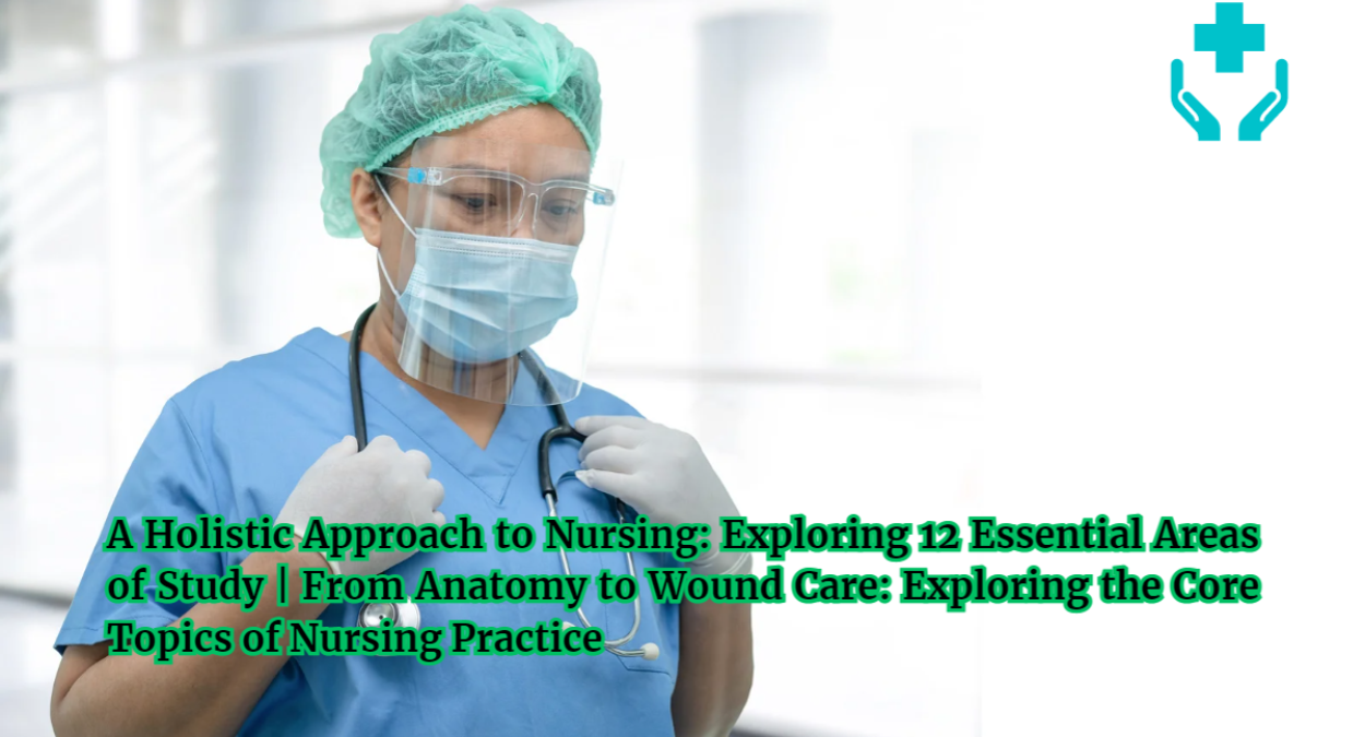 A Holistic Approach to Nursing: Exploring 12 Essential Areas of Study | From Anatomy to Wound Care: Exploring the Core Topics of Nursing Practice