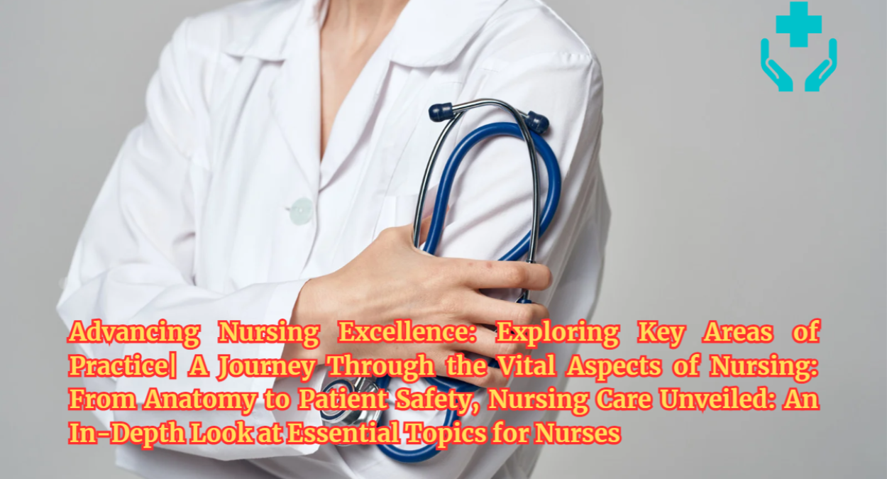 Advancing Nursing Excellence: Exploring Key Areas of Practice| A Journey Through the Vital Aspects of Nursing: From Anatomy to Patient Safety, Nursing Care Unveiled: An In-Depth Look at Essential Topics for Nurses