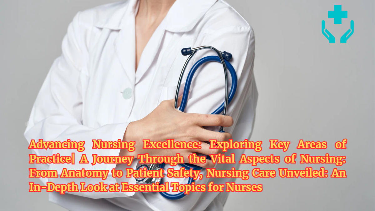 Advancing Nursing Excellence: Exploring Key Areas of Practice| A Journey Through the Vital Aspects of Nursing: From Anatomy to Patient Safety, Nursing Care Unveiled: An In-Depth Look at Essential Topics for Nurses